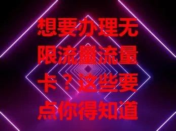 想要办理无限流量流量卡？这些要点你得知道！