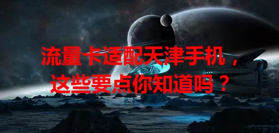 流量卡适配天津手机，这些要点你知道吗？