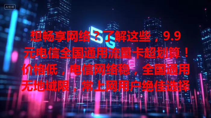 想畅享网络？了解这些，9.9元电信全国通用流量卡超划算！价格低，电信网络稳，全国通用无地域限，常上网用户绝佳选择，别再为流量烦，快来体验！