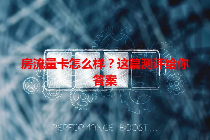 房流量卡怎么样？这篇测评给你答案