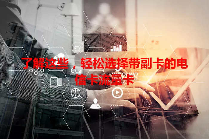 了解这些，轻松选择带副卡的电信卡流量卡
