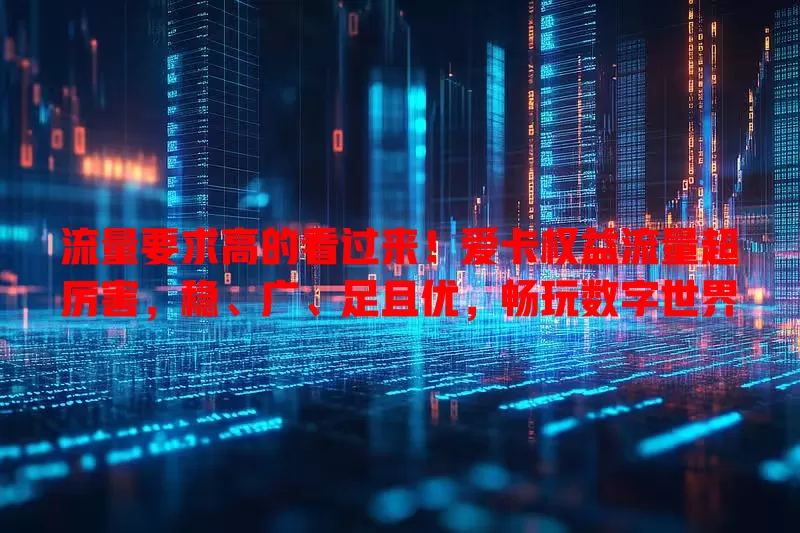 流量要求高的看过来！爱卡权益流量超厉害，稳、广、足且优，畅玩数字世界