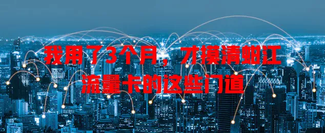 我用了3个月，才摸清蚶江流量卡的这些门道