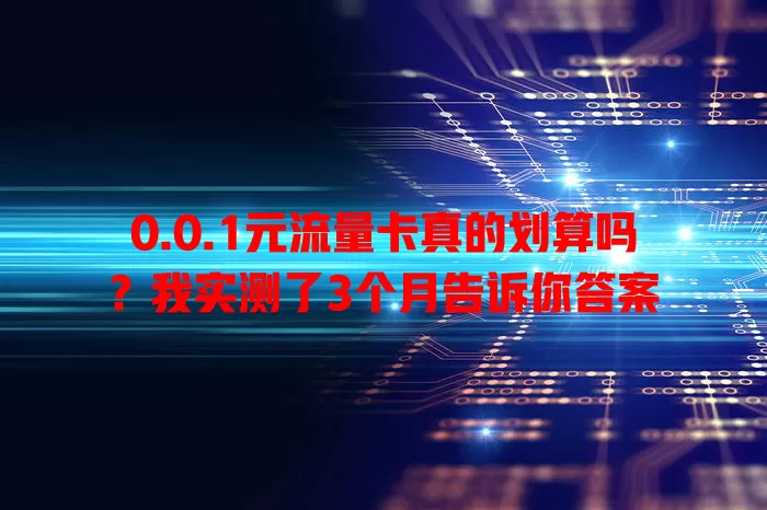 0.0.1元流量卡真的划算吗？我实测了3个月告诉你答案