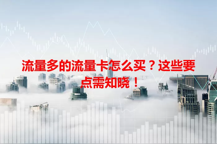 流量多的流量卡怎么买？这些要点需知晓！