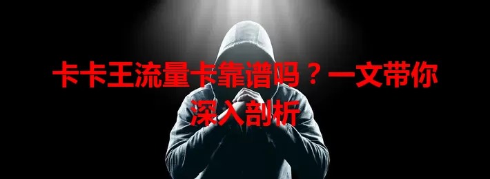卡卡王流量卡靠谱吗？一文带你深入剖析