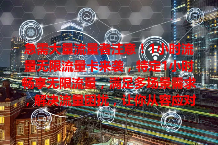 急需大量流量者注意！1小时流量无限流量卡来袭，特定1小时畅享无限流量，满足多场景需求，解决流量困扰，让你从容应对，畅享网络便捷乐趣