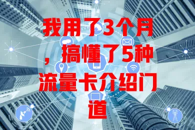 我用了3个月，搞懂了5种流量卡介绍门道
