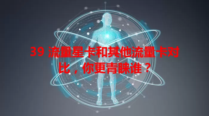 39 流量星卡和其他流量卡对比，你更青睐谁？