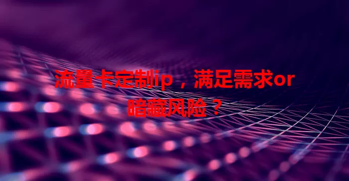 流量卡定制ip，满足需求or暗藏风险？