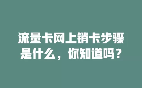 流量卡网上销卡步骤是什么，你知道吗？