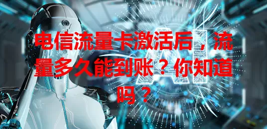 电信流量卡激活后，流量多久能到账？你知道吗？