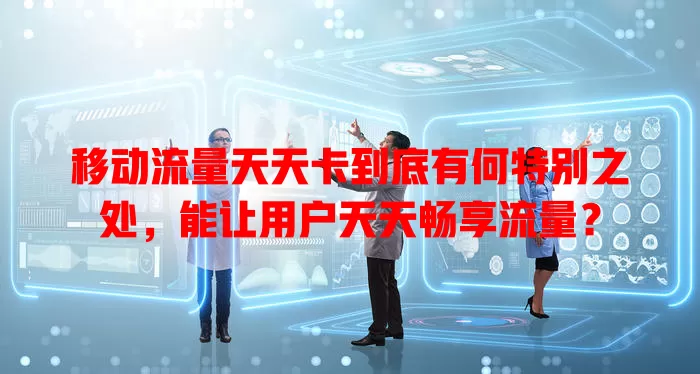 移动流量天天卡到底有何特别之处，能让用户天天畅享流量？