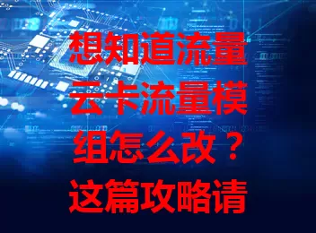 想知道流量云卡流量模组怎么改？这篇攻略请收好！