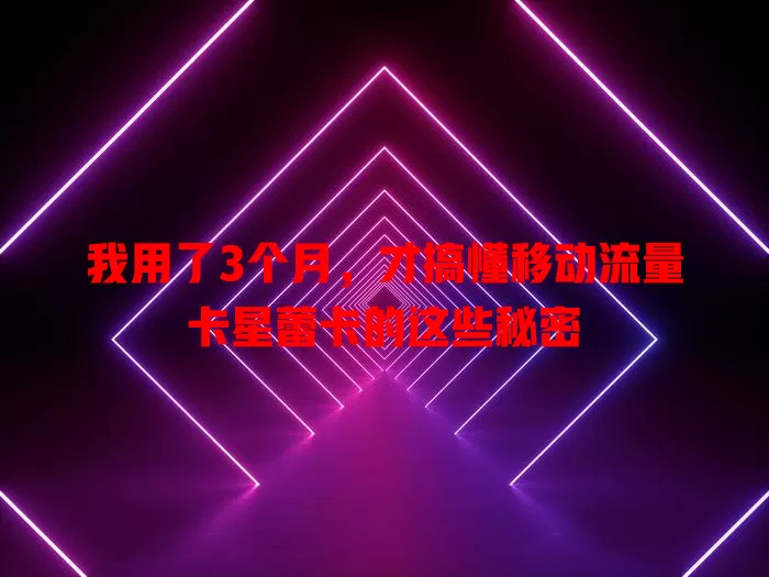 我用了3个月，才搞懂移动流量卡星蕾卡的这些秘密