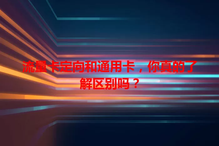 流量卡定向和通用卡，你真的了解区别吗？