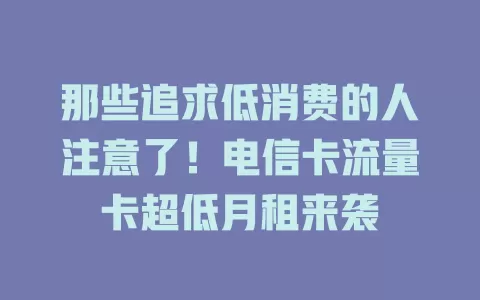 那些追求低消费的人注意了！电信卡流量卡超低月租来袭