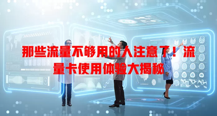 那些流量不够用的人注意了！流量卡使用体验大揭秘