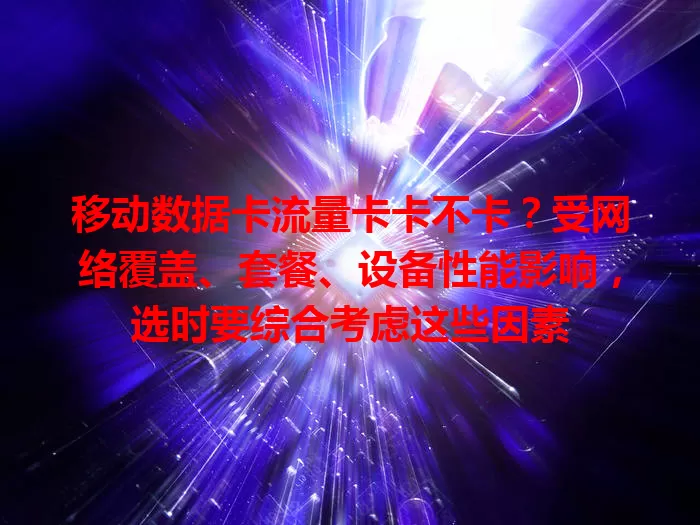 移动数据卡流量卡卡不卡？受网络覆盖、套餐、设备性能影响，选时要综合考虑这些因素