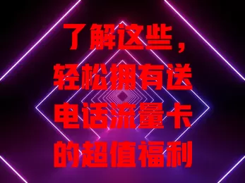 了解这些，轻松拥有送电话流量卡的超值福利