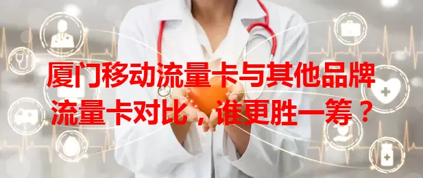 厦门移动流量卡与其他品牌流量卡对比，谁更胜一筹？