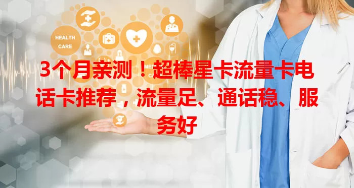 3个月亲测！超棒星卡流量卡电话卡推荐，流量足、通话稳、服务好