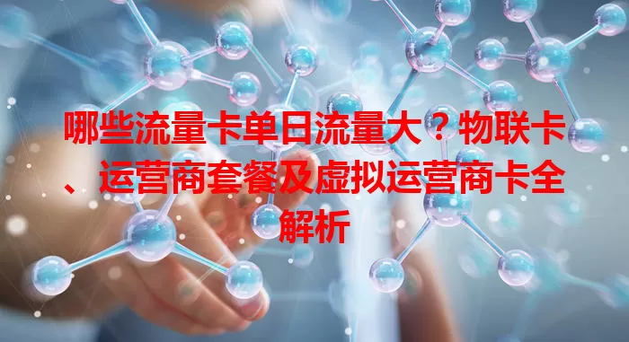 哪些流量卡单日流量大？物联卡、运营商套餐及虚拟运营商卡全解析