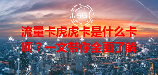 流量卡虎虎卡是什么卡啊？一文带你全面了解