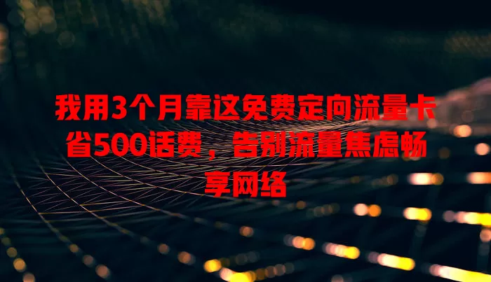 我用3个月靠这免费定向流量卡省500话费，告别流量焦虑畅享网络