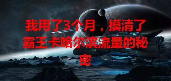 我用了3个月，摸清了霸王卡哈尔滨流量的秘密
