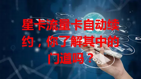 星卡流量卡自动续约，你了解其中的门道吗？