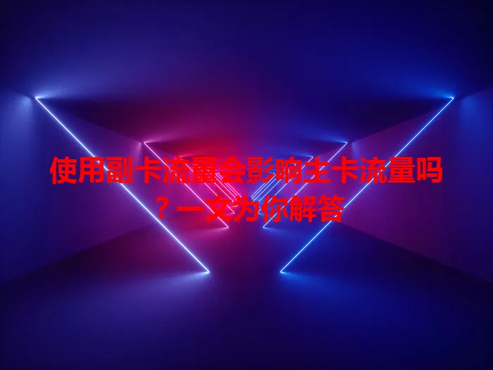 使用副卡流量会影响主卡流量吗？一文为你解答