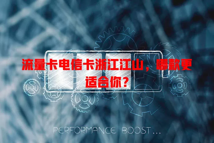 流量卡电信卡浙江江山，哪款更适合你？