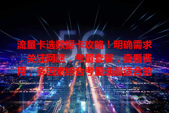 流量卡选数据卡攻略！明确需求，关注网速，考量套餐，查看费用，多因素综合考量选最适合的