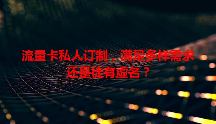 流量卡私人订制，满足多样需求还是徒有虚名？