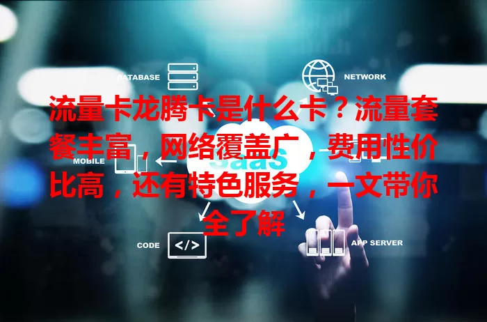 流量卡龙腾卡是什么卡？流量套餐丰富，网络覆盖广，费用性价比高，还有特色服务，一文带你全了解