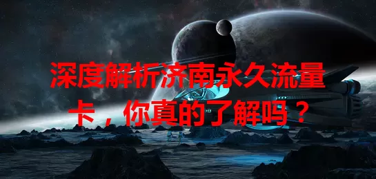 深度解析济南永久流量卡，你真的了解吗？
