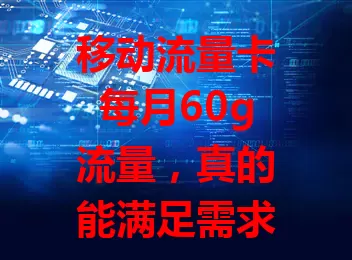 移动流量卡每月60g流量，真的能满足需求吗？