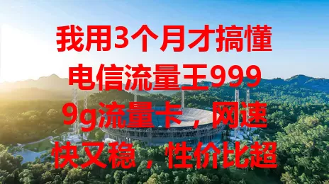 我用3个月才搞懂电信流量王9999g流量卡，网速快又稳，性价比超高，兼容性强，虽月底流量将尽时有点小担心，但整体超棒，流量大户别错过！