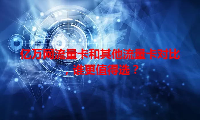 亿万网流量卡和其他流量卡对比，谁更值得选？