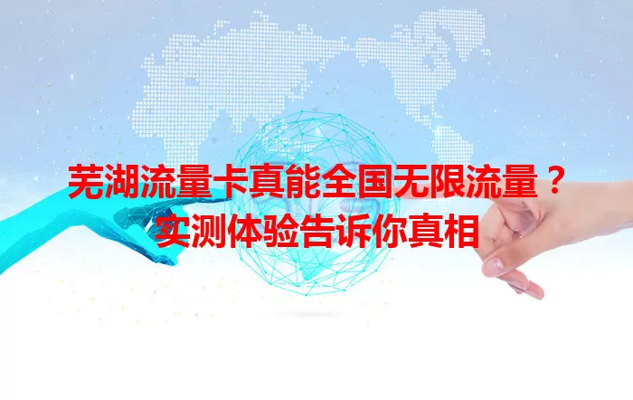 芜湖流量卡真能全国无限流量？实测体验告诉你真相