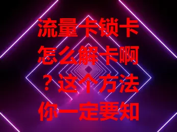 流量卡锁卡怎么解卡啊？这个方法你一定要知道