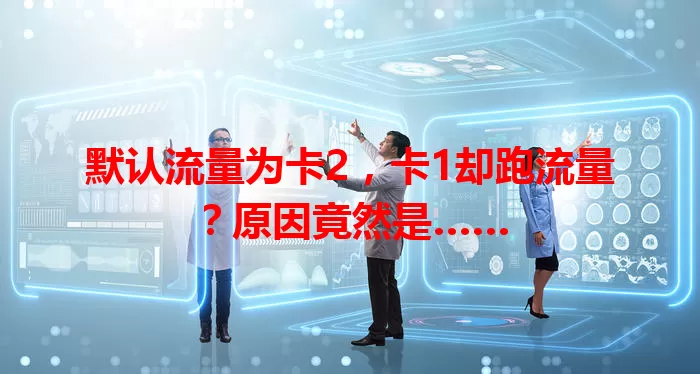 默认流量为卡2，卡1却跑流量？原因竟然是……