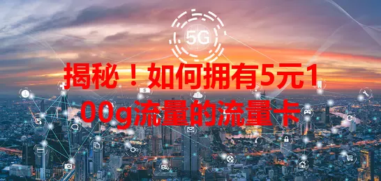 揭秘！如何拥有5元100g流量的流量卡