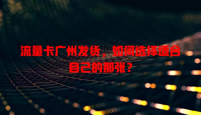 流量卡广州发货，如何选择适合自己的那张？