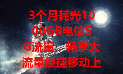 3个月耗光1000GB电信5G流量，畅享大流量便捷移动上网生活