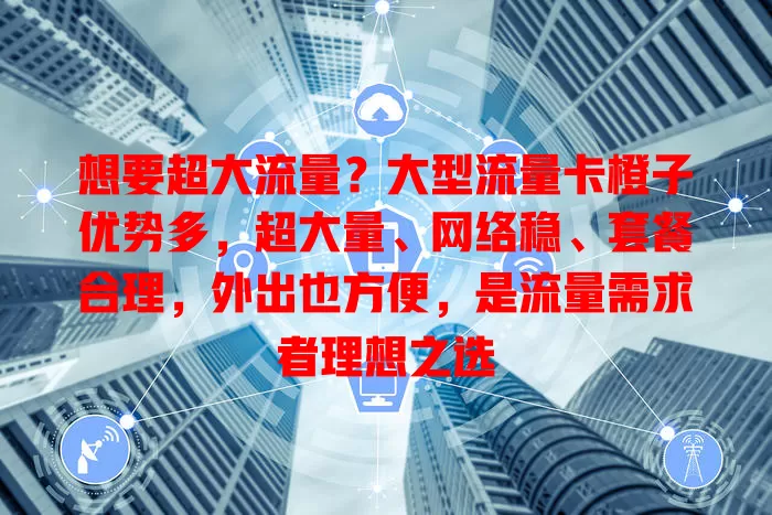 想要超大流量？大型流量卡橙子优势多，超大量、网络稳、套餐合理，外出也方便，是流量需求者理想之选