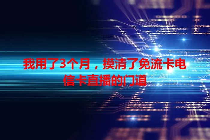 我用了3个月，摸清了免流卡电信卡直播的门道