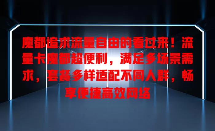 魔都追求流量自由的看过来！流量卡魔都超便利，满足多场景需求，套餐多样适配不同人群，畅享便捷高效网络
