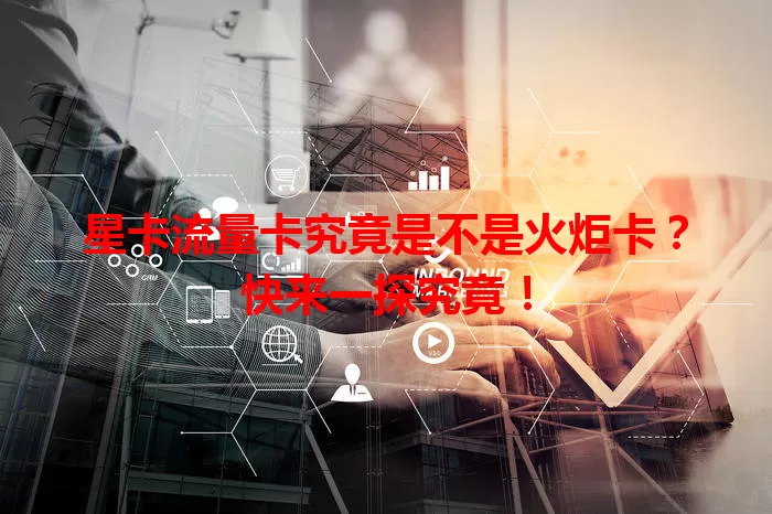 星卡流量卡究竟是不是火炬卡？快来一探究竟！